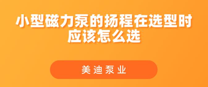 小型磁力泵的揚(yáng)程在選型時(shí)應(yīng)該怎么選.jpg